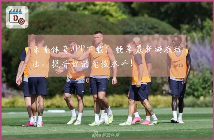 乐竞体育APP下载：畅享最新游戏玩法，提升你的竞技水平！