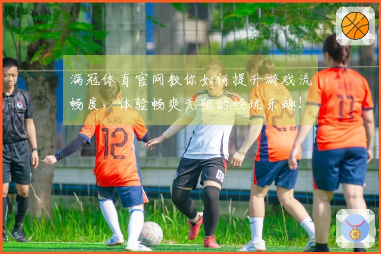 满冠体育官网教你如何提升游戏流畅度，体验畅爽无阻的畅玩乐趣！