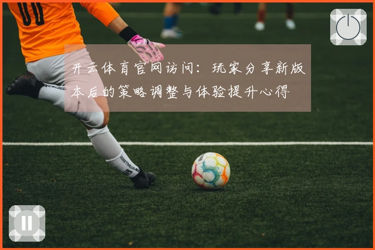 开云体育官网访问：玩家分享新版本后的策略调整与体验提升心得