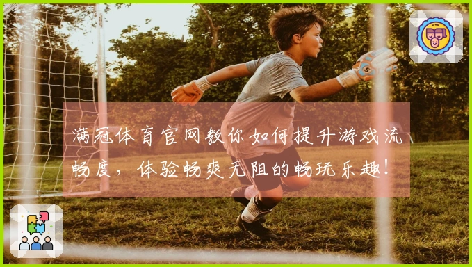 满冠体育官网教你如何提升游戏流畅度，体验畅爽无阻的畅玩乐趣！