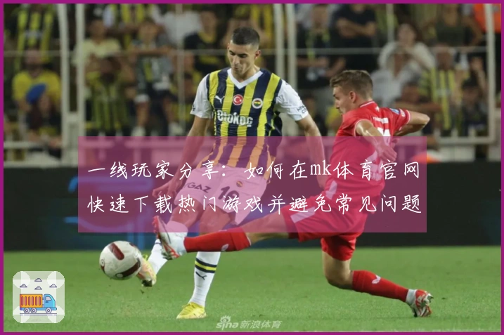 一线玩家分享：如何在mk体育官网快速下载热门游戏并避免常见问题