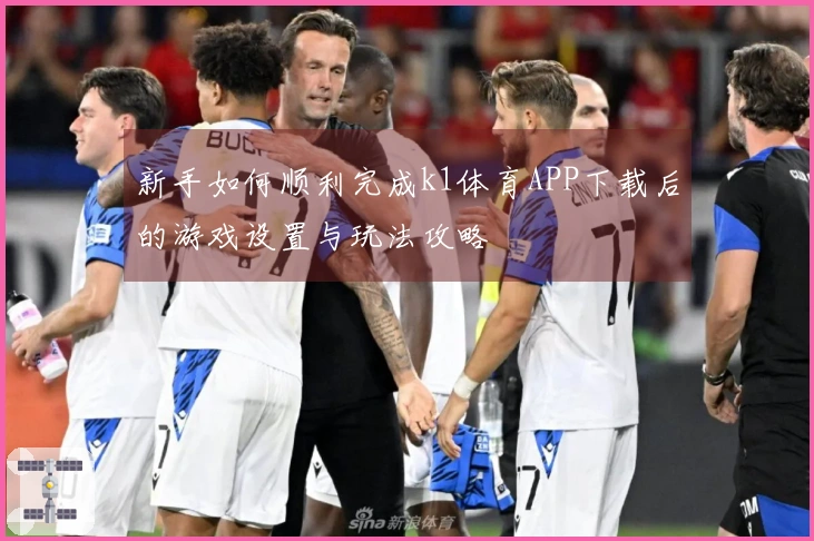 新手如何顺利完成k1体育APP下载后的游戏设置与玩法攻略