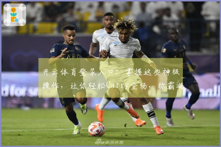 开云体育登录入口：掌握这些神级操作，让你轻松Carry全场，称霸游戏江湖！