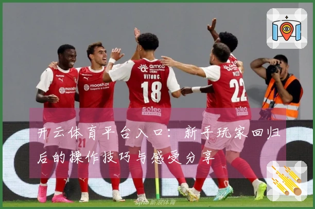 开云体育平台入口：新手玩家回归后的操作技巧与感受分享