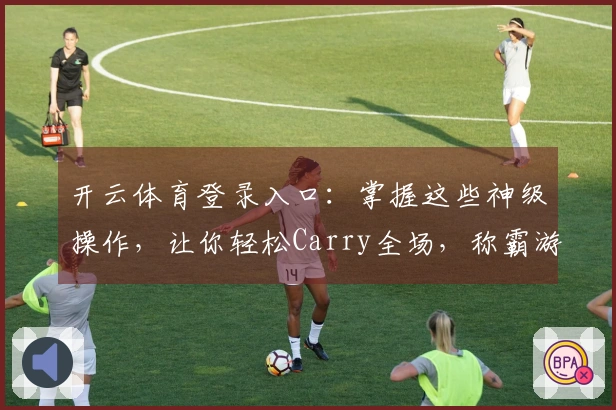 开云体育登录入口：掌握这些神级操作，让你轻松Carry全场，称霸游戏江湖！