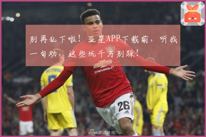 别再乱下啦！亚星APP下载前，听我一句劝，这些坑千万别踩！