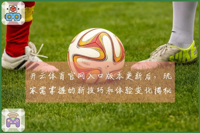 开云体育官网入口版本更新后，玩家需掌握的新技巧和体验变化揭秘