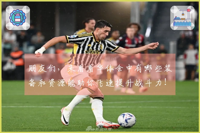 朋友们，来看看华体会中有哪些装备和资源能助你飞速提升战斗力！