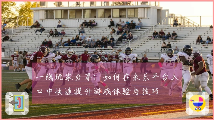一线玩家分享：如何在米乐平台入口中快速提升游戏体验与技巧