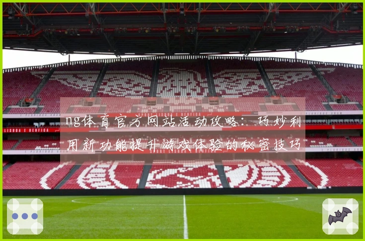 ng体育官方网站活动攻略：巧妙利用新功能提升游戏体验的秘密技巧