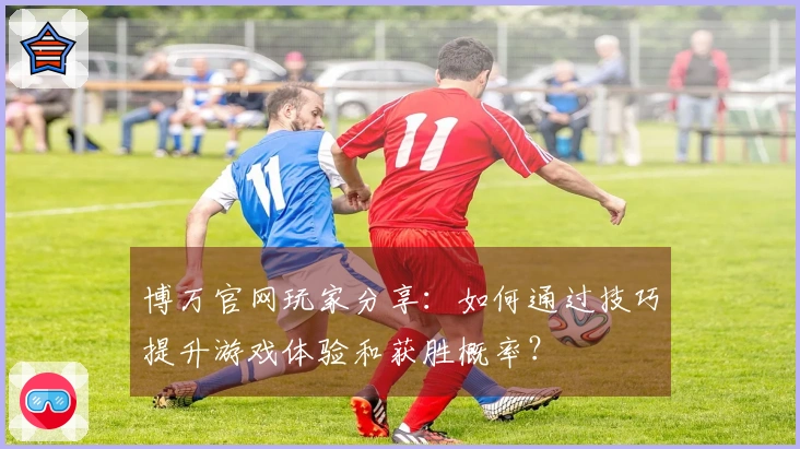 博万官网玩家分享：如何通过技巧提升游戏体验和获胜概率？