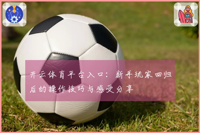 开云体育平台入口：新手玩家回归后的操作技巧与感受分享