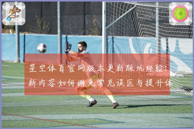 星空体育官网版本更新踩坑经验：新内容如何避免常见误区与提升体验