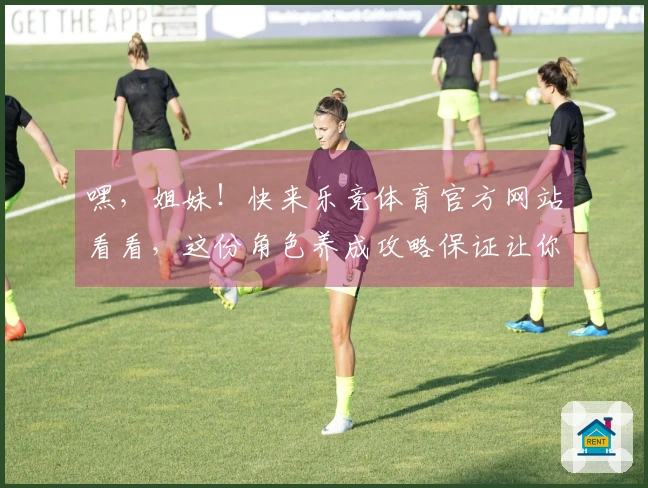 嘿，姐妹！快来乐竞体育官方网站看看，这份角色养成攻略保证让你战力飙升！