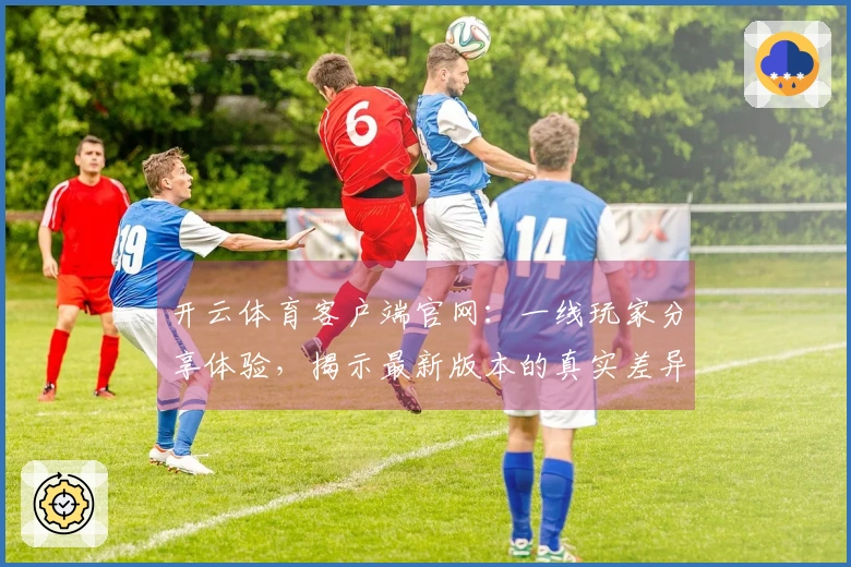 开云体育客户端官网：一线玩家分享体验，揭示最新版本的真实差异与收益