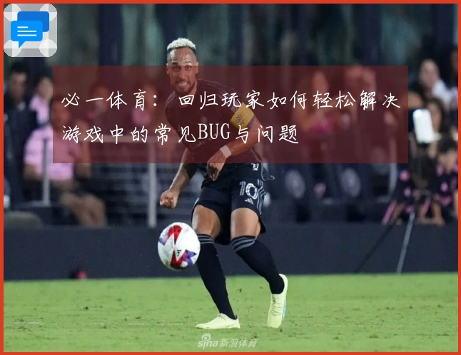 必一体育：回归玩家如何轻松解决游戏中的常见BUG与问题