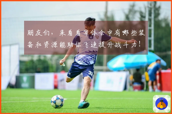 朋友们，来看看华体会中有哪些装备和资源能助你飞速提升战斗力！