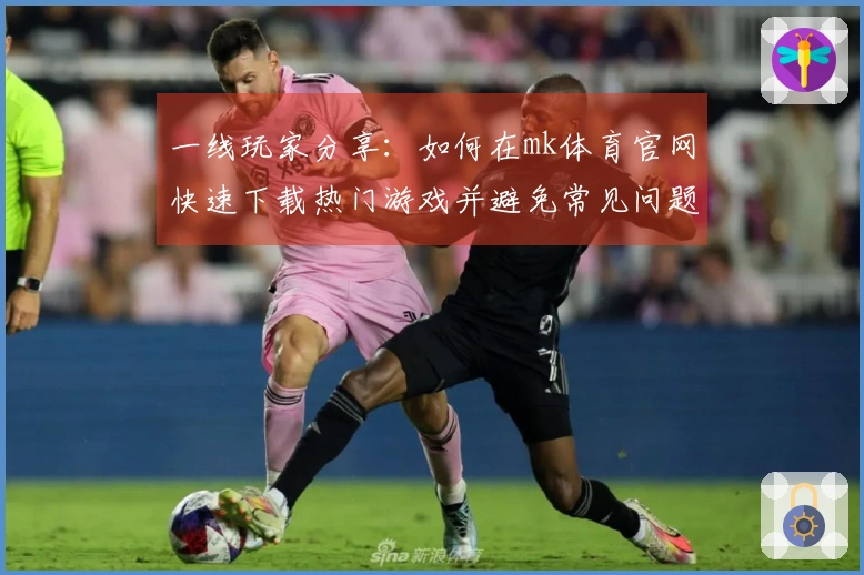 一线玩家分享：如何在mk体育官网快速下载热门游戏并避免常见问题