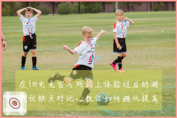 在im电竞官方网站上体验过后的游戏优缺点对比，教你如何避坑提高游戏乐趣