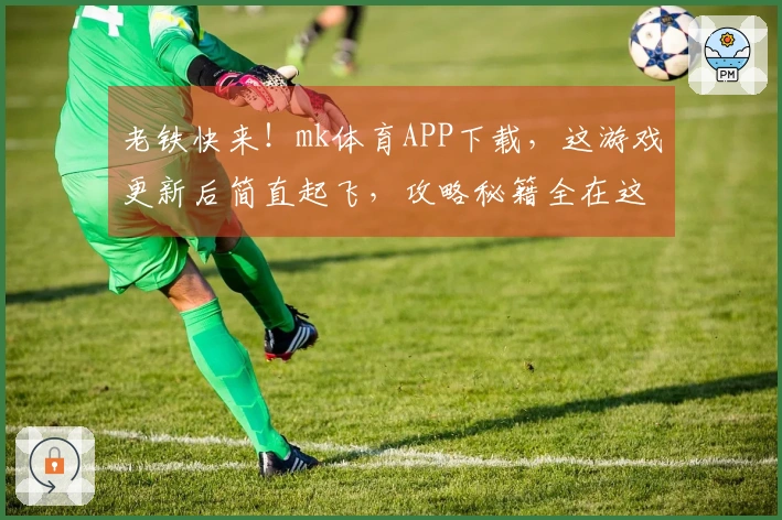 老铁快来！mk体育APP下载，这游戏更新后简直起飞，攻略秘籍全在这儿！