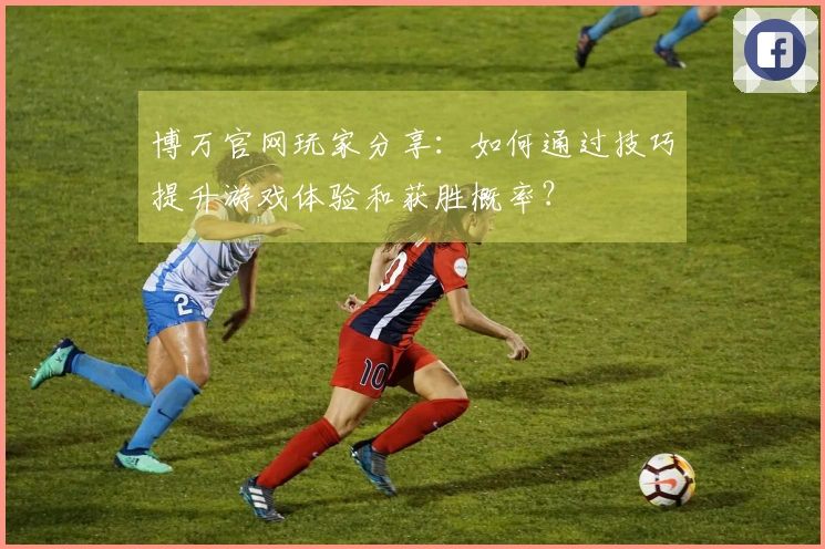 博万官网玩家分享：如何通过技巧提升游戏体验和获胜概率？