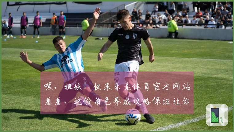 嘿，姐妹！快来乐竞体育官方网站看看，这份角色养成攻略保证让你战力飙升！