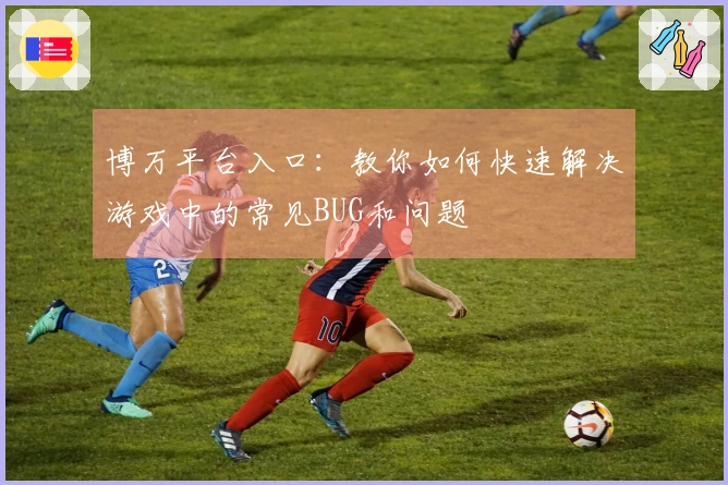 博万平台入口：教你如何快速解决游戏中的常见BUG和问题