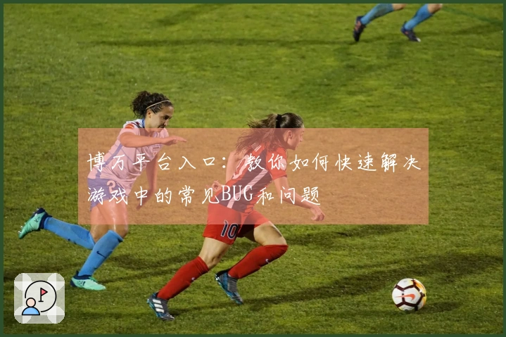 博万平台入口：教你如何快速解决游戏中的常见BUG和问题
