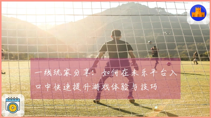 一线玩家分享：如何在米乐平台入口中快速提升游戏体验与技巧