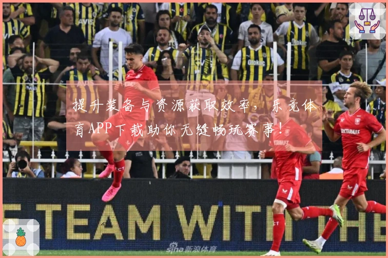 提升装备与资源获取效率，乐竞体育APP下载助你无缝畅玩赛事！