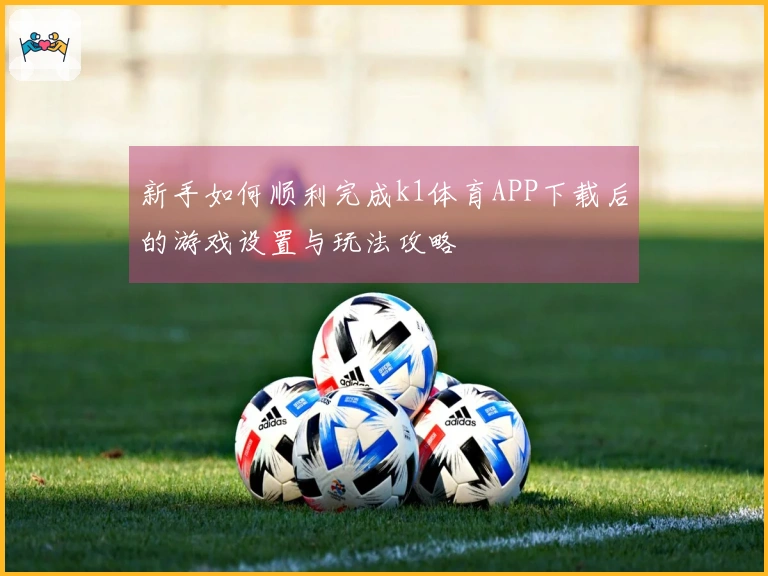新手如何顺利完成k1体育APP下载后的游戏设置与玩法攻略